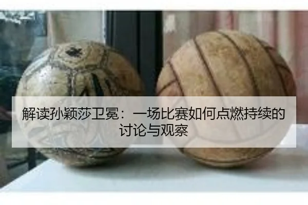 解读孙颖莎卫冕：一场比赛如何点燃持续的讨论与观察